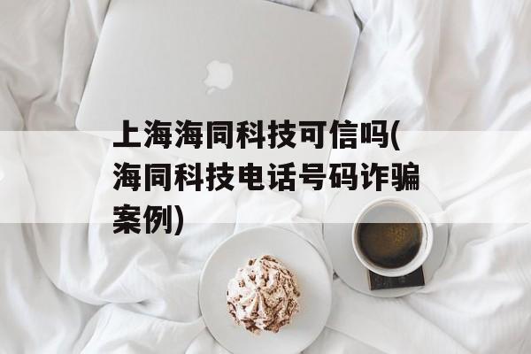 上海海同科技可信吗(海同科技电话号码诈骗案例)-第1张图片-