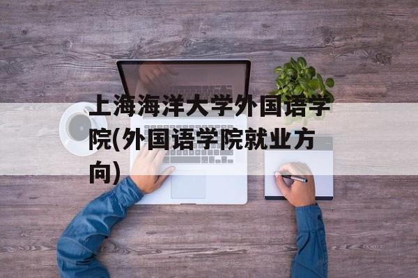 上海海洋大学外国语学院(外国语学院就业方向)-第1张图片-