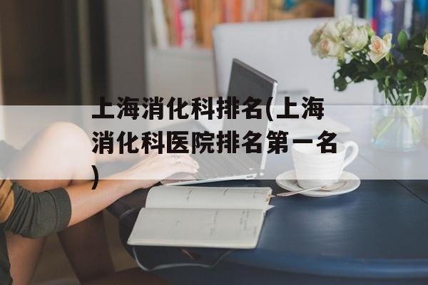 上海消化科排名(上海消化科医院排名第一名)-第1张图片-