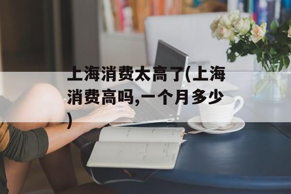 上海消费太高了(上海消费高吗,一个月多少)-第1张图片-