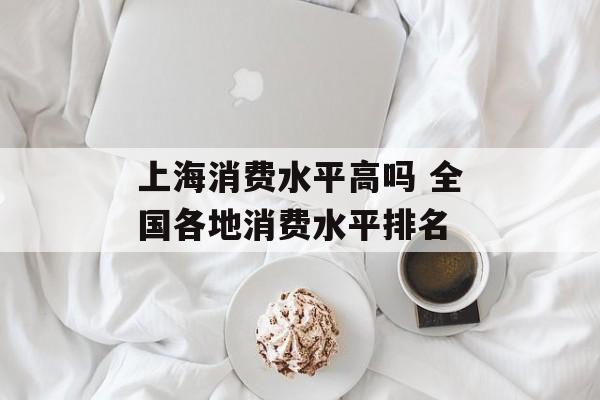 上海消费水平高吗 全国各地消费水平排名-第1张图片-