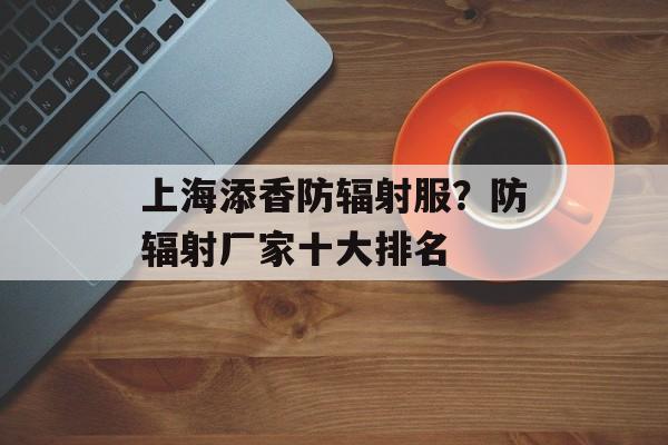 上海添香防辐射服？防辐射厂家十大排名-第1张图片-