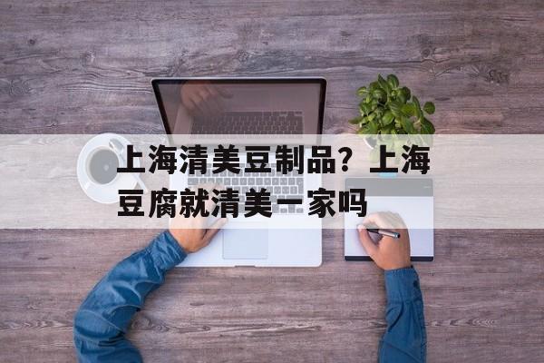 上海清美豆制品？上海豆腐就清美一家吗-第1张图片-