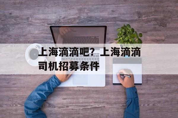 上海滴滴吧？上海滴滴司机招募条件-第1张图片-