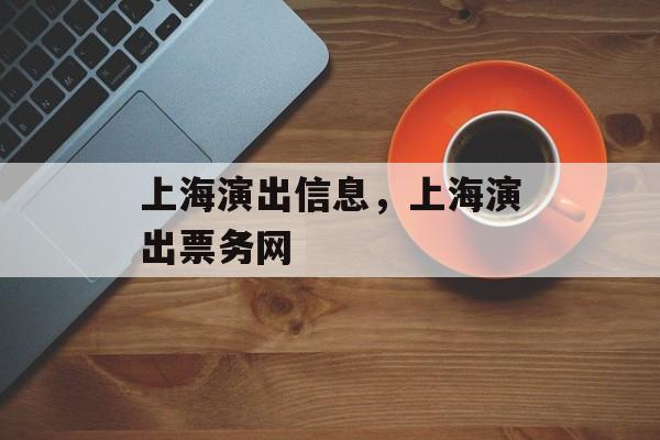 上海演出信息，上海演出票务网-第1张图片-