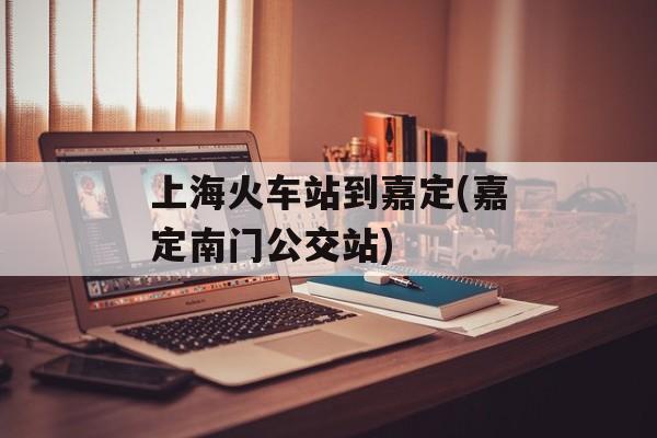 上海火车站到嘉定(嘉定南门公交站)-第1张图片-