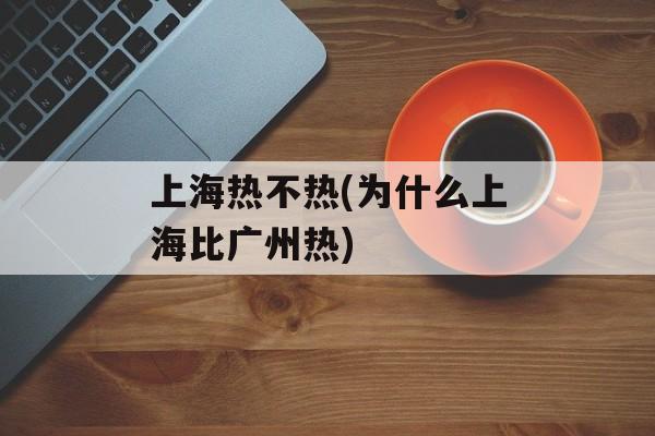 上海热不热(为什么上海比广州热)-第1张图片-