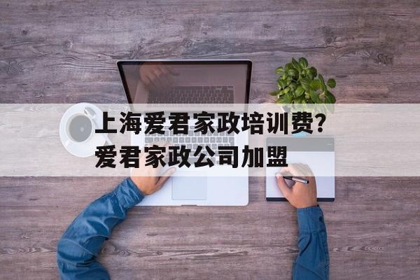 上海爱君家政培训费？爱君家政公司加盟-第1张图片-