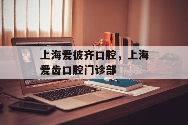 上海爱彼齐口腔，上海爱齿口腔门诊部-第1张图片-