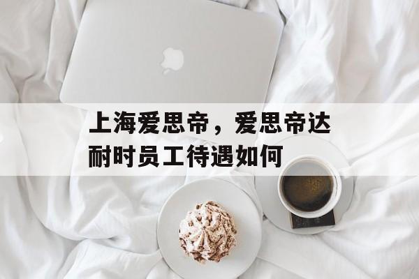 上海爱思帝，爱思帝达耐时员工待遇如何-第1张图片-
