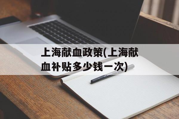 上海献血政策(上海献血补贴多少钱一次)-第1张图片-