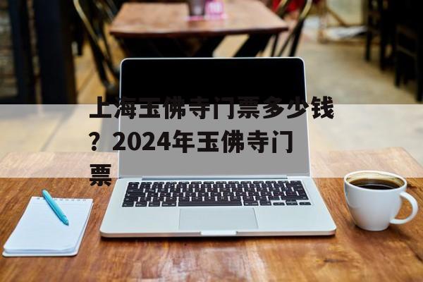 上海玉佛寺门票多少钱？2024年玉佛寺门票-第1张图片-