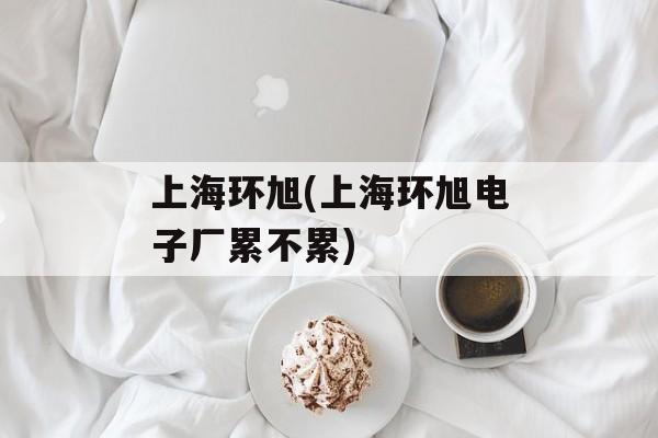 上海环旭(上海环旭电子厂累不累)-第1张图片-