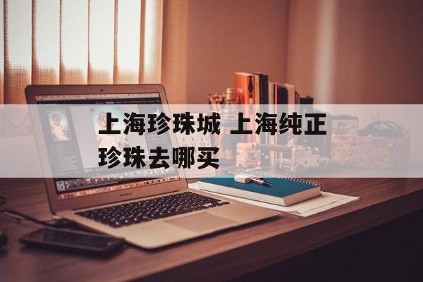 上海珍珠城 上海纯正珍珠去哪买-第1张图片-