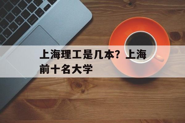 上海理工是几本？上海前十名大学-第1张图片-