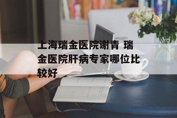 上海瑞金医院谢青 瑞金医院肝病专家哪位比较好-第1张图片-
