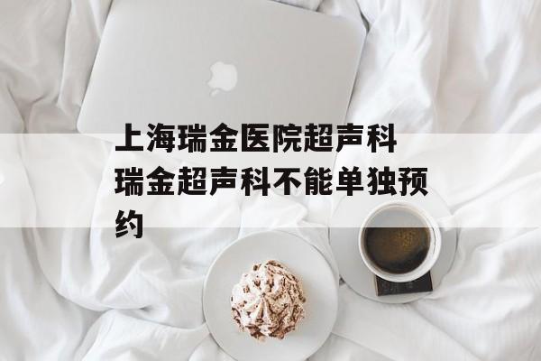 上海瑞金医院超声科 瑞金超声科不能单独预约-第1张图片-