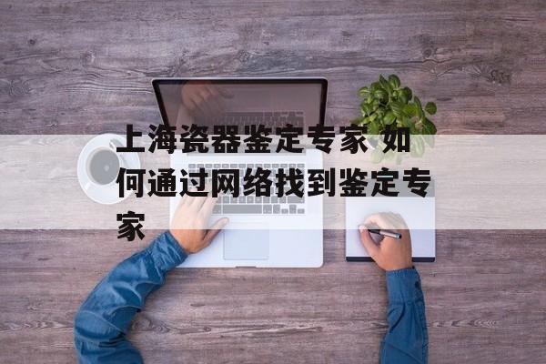 上海瓷器鉴定专家 如何通过网络找到鉴定专家-第1张图片-