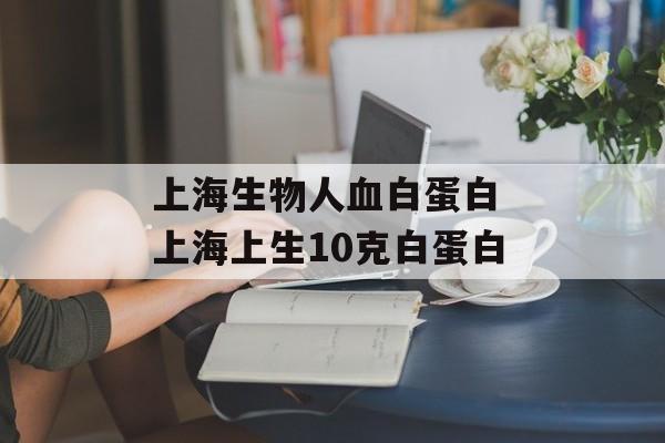 上海生物人血白蛋白 上海上生10克白蛋白-第1张图片-