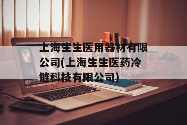 上海生生医用器材有限公司(上海生生医药冷链科技有限公司)-第1张图片-