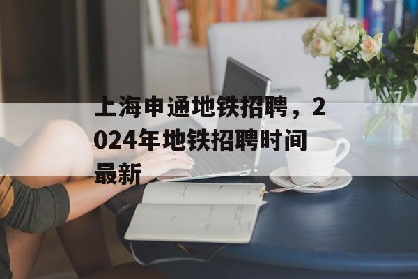 上海申通地铁招聘，2024年地铁招聘时间最新-第1张图片-