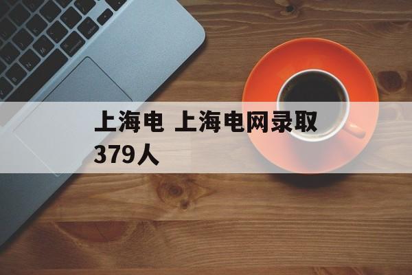 上海电 上海电网录取379人-第1张图片-