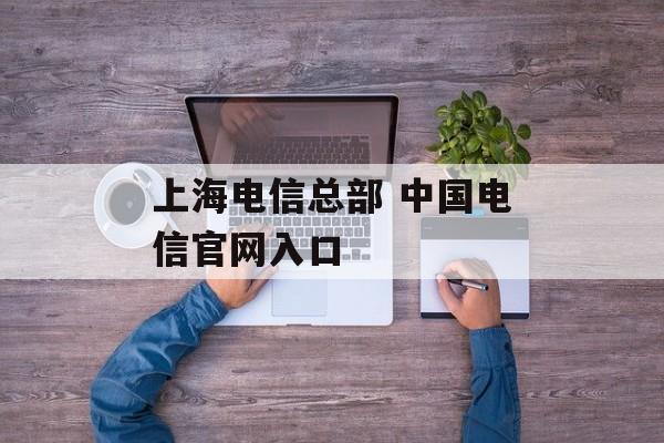 上海电信总部 中国电信官网入口-第1张图片-