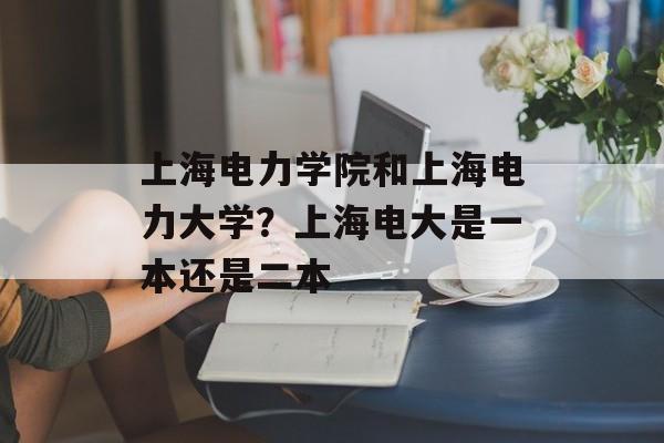 上海电力学院和上海电力大学？上海电大是一本还是二本-第1张图片-