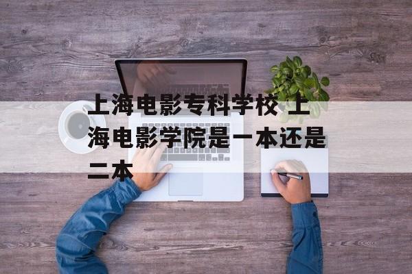 上海电影专科学校 上海电影学院是一本还是二本-第1张图片-