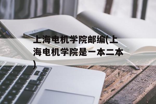 上海电机学院邮编(上海电机学院是一本二本)-第1张图片-