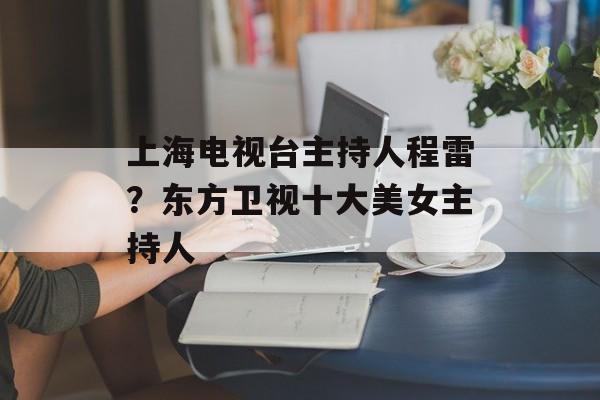 上海电视台主持人程雷？东方卫视十大美女主持人-第1张图片-