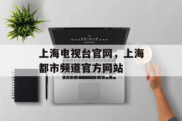 上海电视台官网，上海都市频道官方网站-第1张图片-