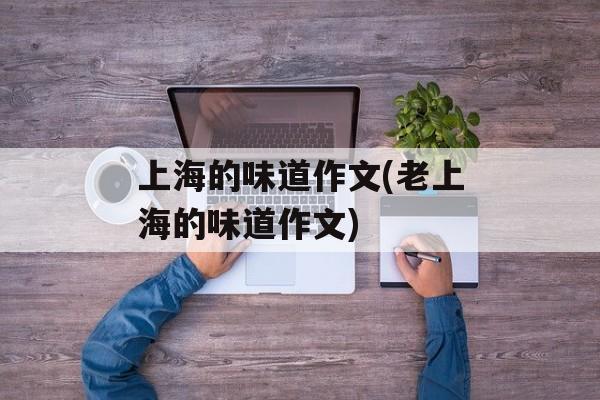 上海的味道作文(老上海的味道作文)-第1张图片-