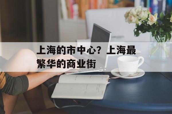 上海的市中心？上海最繁华的商业街-第1张图片-