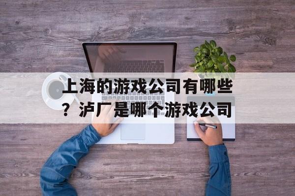 上海的游戏公司有哪些？泸厂是哪个游戏公司-第1张图片-
