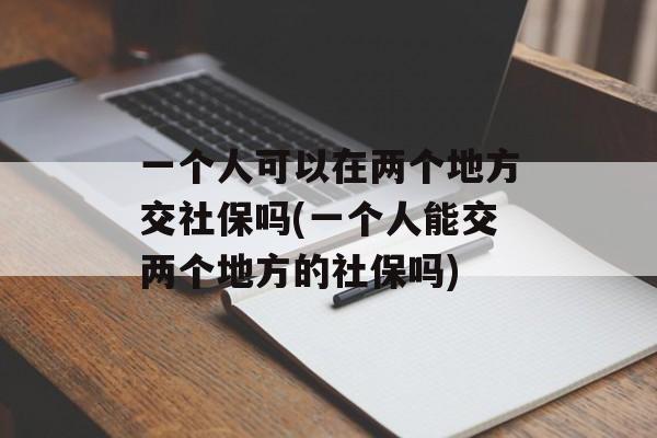 一个人可以在两个地方交社保吗(一个人能交两个地方的社保吗)-第1张图片-
