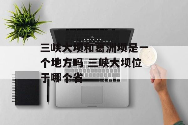 三峡大坝和葛洲坝是一个地方吗 三峡大坝位于哪个省-第1张图片-