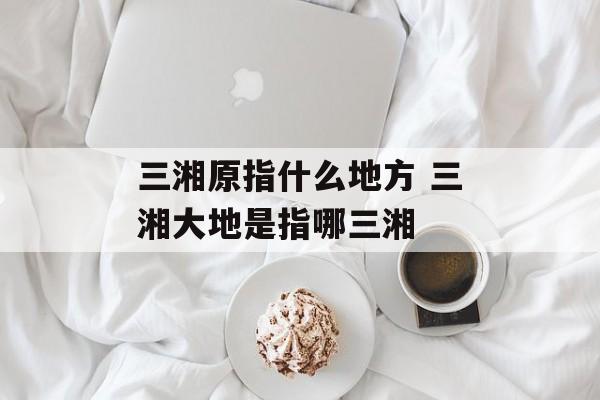 三湘原指什么地方 三湘大地是指哪三湘-第1张图片-