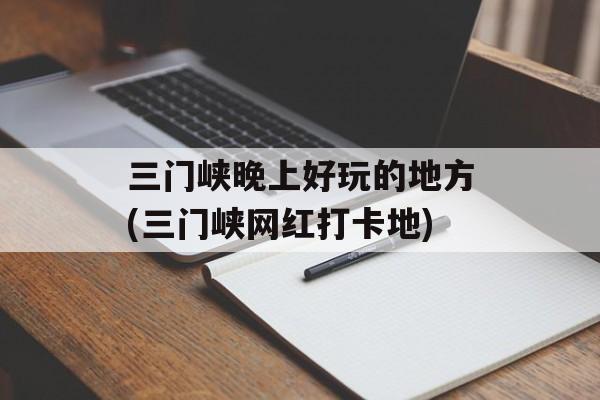 三门峡晚上好玩的地方(三门峡网红打卡地)-第1张图片-