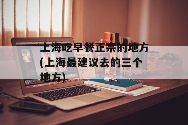 上海吃早餐正宗的地方(上海最建议去的三个地方)-第1张图片-