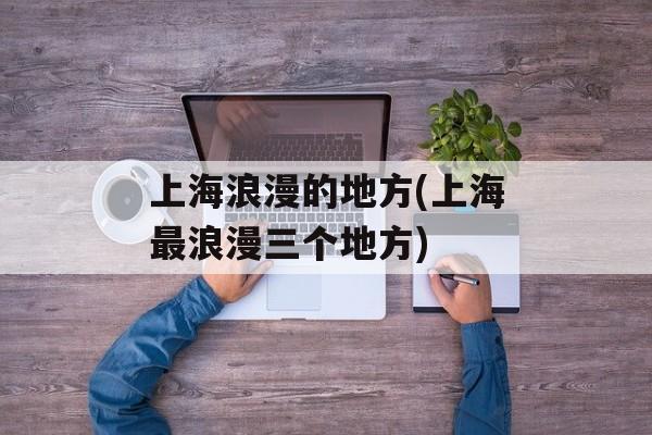 上海浪漫的地方(上海最浪漫三个地方)-第1张图片-