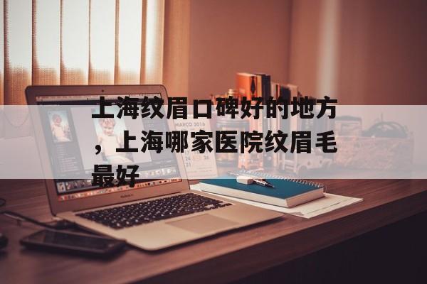 上海纹眉口碑好的地方，上海哪家医院纹眉毛最好-第1张图片-