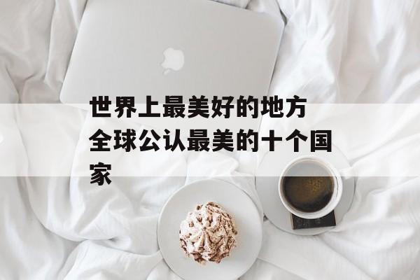 世界上最美好的地方 全球公认最美的十个国家-第1张图片-