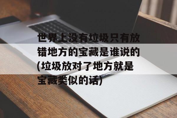世界上没有垃圾只有放错地方的宝藏是谁说的(垃圾放对了地方就是宝藏类似的话)-第1张图片-