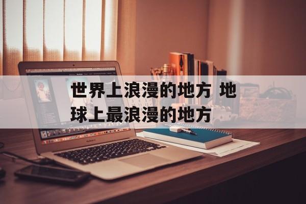 世界上浪漫的地方 地球上最浪漫的地方-第1张图片-