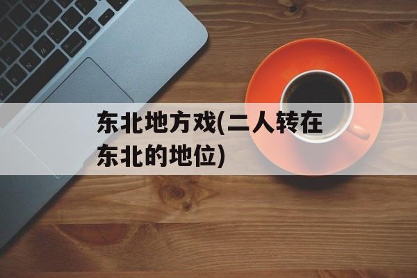 东北地方戏(二人转在东北的地位)-第1张图片-