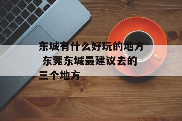 东城有什么好玩的地方 东莞东城最建议去的三个地方-第1张图片-