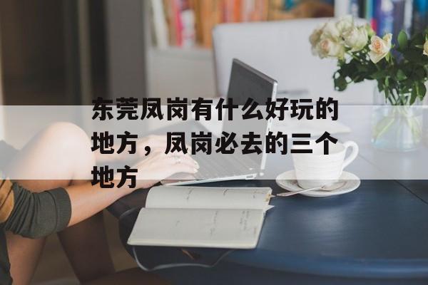 东莞凤岗有什么好玩的地方，凤岗必去的三个地方-第1张图片-