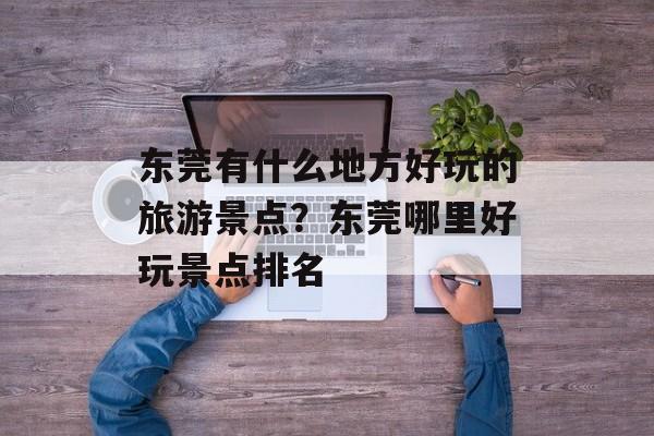 东莞有什么地方好玩的旅游景点？东莞哪里好玩景点排名-第1张图片-