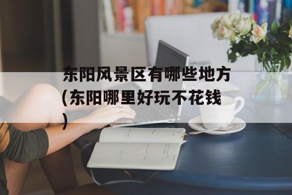 东阳风景区有哪些地方(东阳哪里好玩不花钱)-第1张图片-